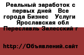 Реальный заработок с первых дней - Все города Бизнес » Услуги   . Ярославская обл.,Переславль-Залесский г.